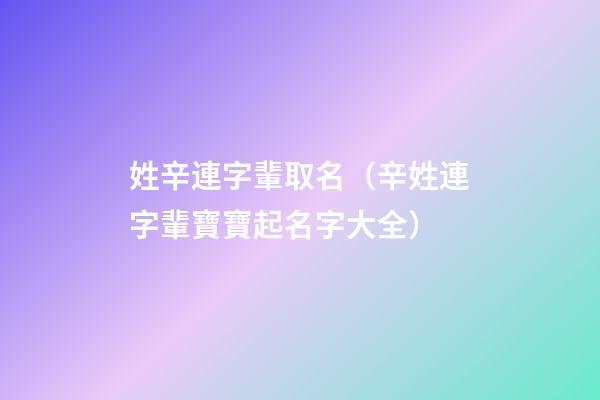 姓辛連字輩取名（辛姓連字輩寶寶起名字大全）