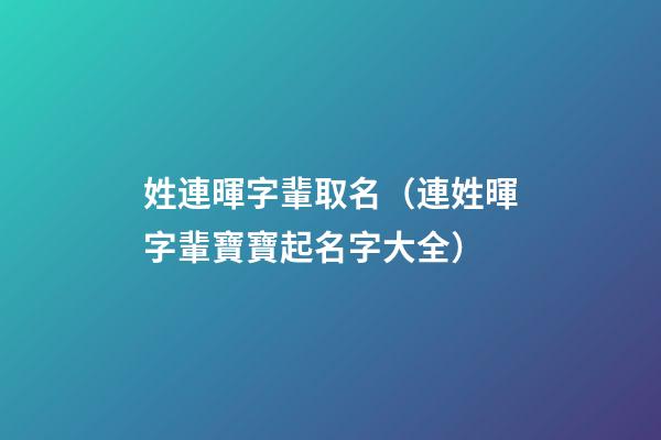 姓連暉字輩取名（連姓暉字輩寶寶起名字大全）