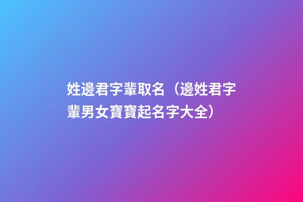 姓邊君字輩取名（邊姓君字輩男女寶寶起名字大全）