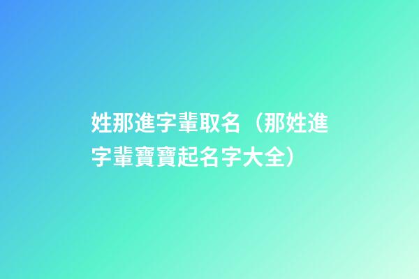 姓那進字輩取名（那姓進字輩寶寶起名字大全）