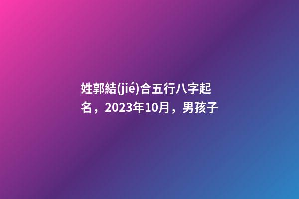 姓郭結(jié)合五行八字起名，2023年10月，男孩子