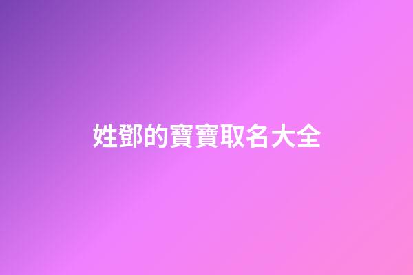 姓鄧的寶寶取名大全(姓鄧的寶寶2023取名大全四個字)-第1張-寶寶起名-玄機派