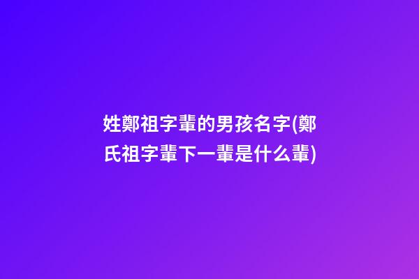 姓鄭祖字輩的男孩名字(鄭氏祖字輩下一輩是什么輩)