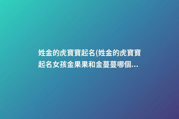 姓金的虎寶寶起名(姓金的虎寶寶起名女孩金果果和金蔓蔓哪個(gè)含意好)