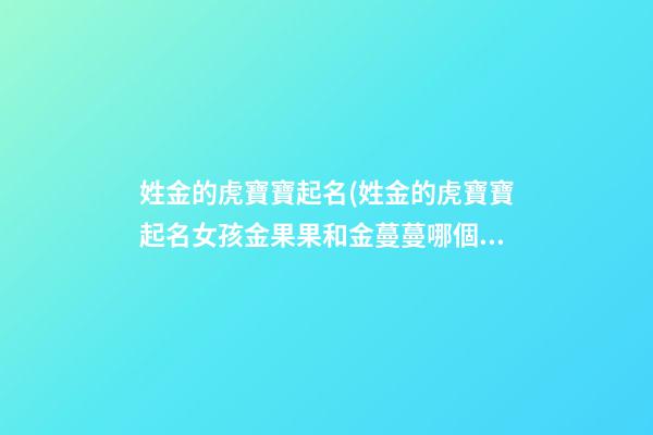 姓金的虎寶寶起名(姓金的虎寶寶起名女孩金果果和金蔓蔓哪個含意好)
