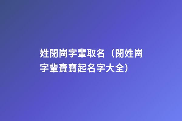 姓閉崗字輩取名（閉姓崗字輩寶寶起名字大全）