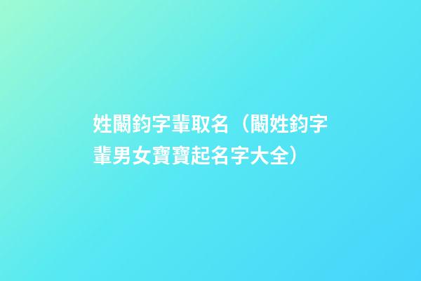 姓闞鈞字輩取名（闞姓鈞字輩男女寶寶起名字大全）
