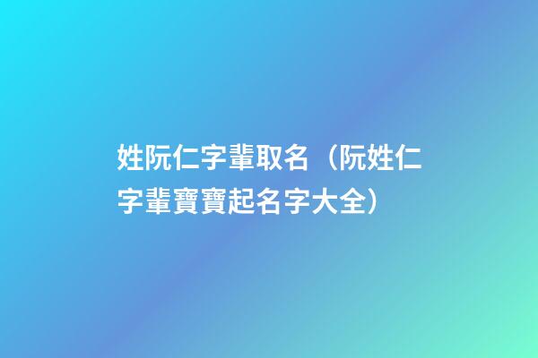姓阮仁字輩取名（阮姓仁字輩寶寶起名字大全）