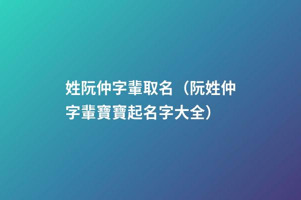 姓阮仲字輩取名（阮姓仲字輩寶寶起名字大全）