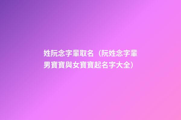 姓阮念字輩取名（阮姓念字輩男寶寶與女寶寶起名字大全）