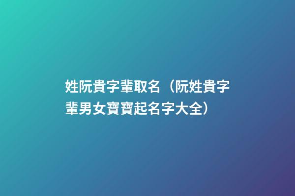 姓阮貴字輩取名（阮姓貴字輩男女寶寶起名字大全）