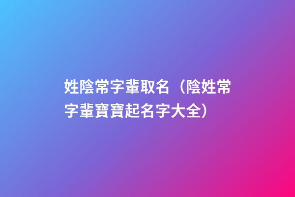 姓陰常字輩取名（陰姓常字輩寶寶起名字大全）