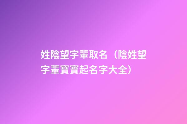 姓陰望字輩取名（陰姓望字輩寶寶起名字大全）