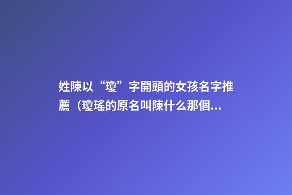 姓陳以“瓊”字開頭的女孩名字推薦（瓊瑤的原名叫陳什么那個字讀音是什么）