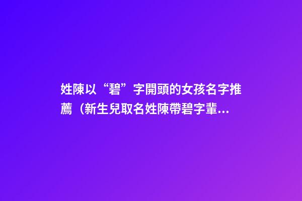 姓陳以“碧”字開頭的女孩名字推薦（新生兒取名姓陳帶碧字輩）