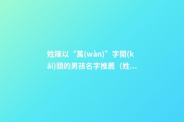 姓陳以“萬(wàn)”字開(kāi)頭的男孩名字推薦（姓陳萬(wàn)字輩男孩名字好聽(tīng)）