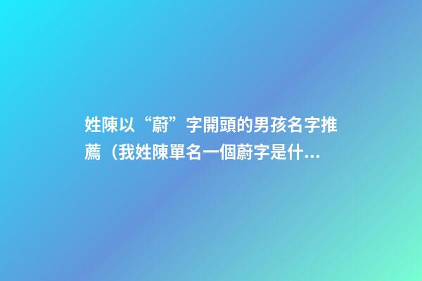 姓陳以“蔚”字開頭的男孩名字推薦（我姓陳單名一個蔚字是什么意思）