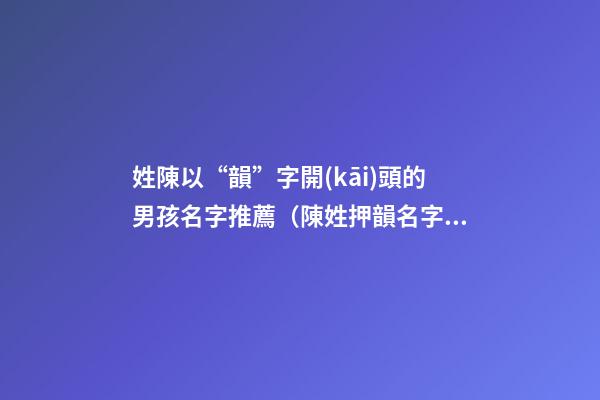 姓陳以“韻”字開(kāi)頭的男孩名字推薦（陳姓押韻名字）