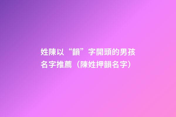 姓陳以“韻”字開頭的男孩名字推薦（陳姓押韻名字）