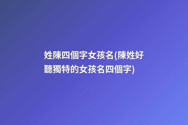 姓陳四個字女孩名(陳姓好聽獨特的女孩名四個字)