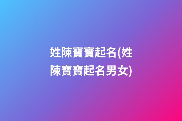 姓陳寶寶起名(姓陳寶寶起名男女)