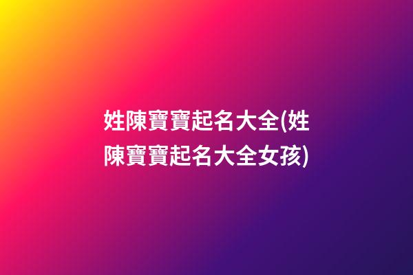 姓陳寶寶起名大全(姓陳寶寶起名大全女孩)