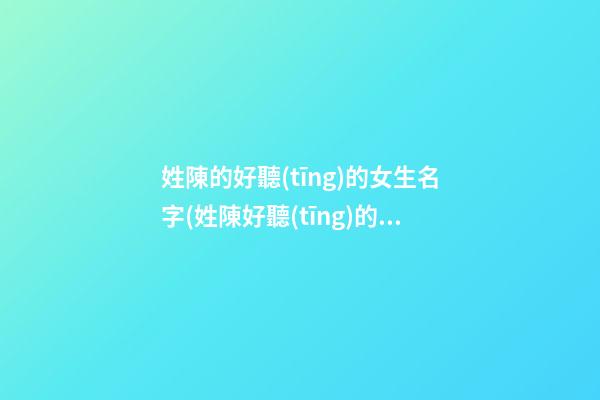 姓陳的好聽(tīng)的女生名字(姓陳好聽(tīng)的女生名字一個(gè)字)