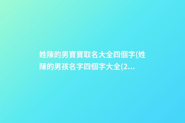 姓陳的男寶寶取名大全四個字(姓陳的男孩名字四個字大全(2))