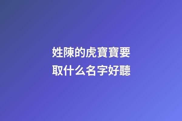 姓陳的虎寶寶要取什么名字好聽(姓陳的虎寶寶起名字)-第1張-寶寶起名-玄機(jī)派
