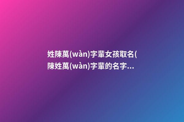 姓陳萬(wàn)字輩女孩取名(陳姓萬(wàn)字輩的名字大全)
