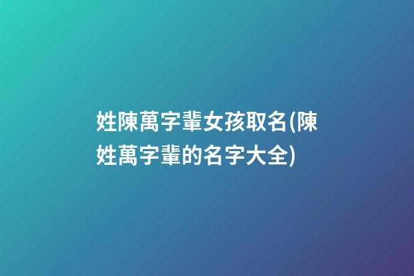 姓陳萬字輩女孩取名(陳姓萬字輩的名字大全)