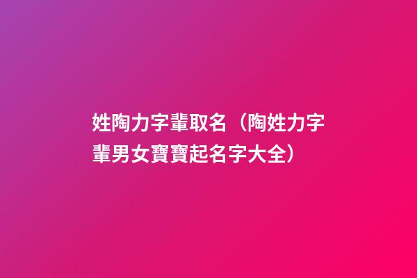 姓陶力字輩取名（陶姓力字輩男女寶寶起名字大全）