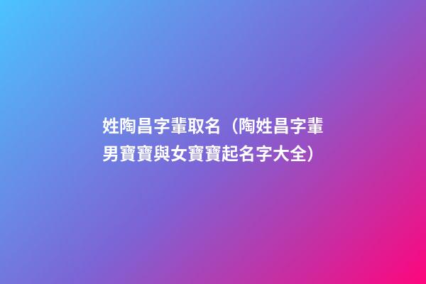 姓陶昌字輩取名（陶姓昌字輩男寶寶與女寶寶起名字大全）