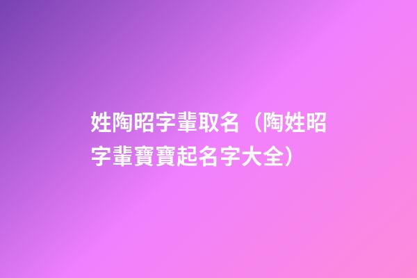 姓陶昭字輩取名（陶姓昭字輩寶寶起名字大全）