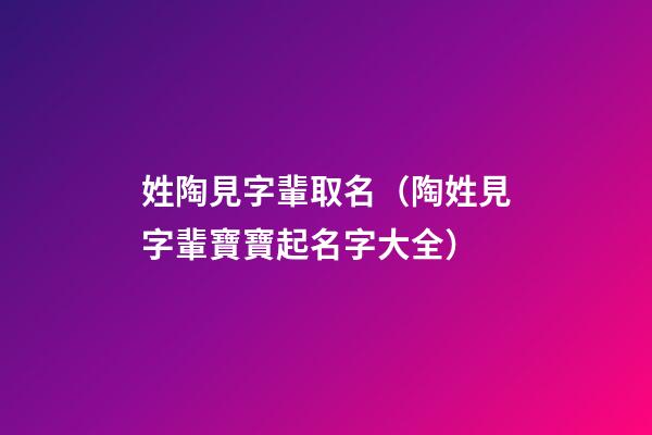 姓陶見字輩取名（陶姓見字輩寶寶起名字大全）