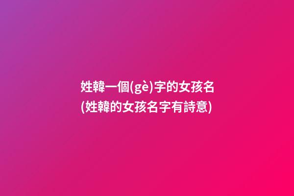 姓韓一個(gè)字的女孩名(姓韓的女孩名字有詩意)