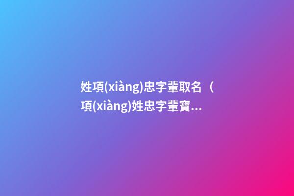 姓項(xiàng)忠字輩取名（項(xiàng)姓忠字輩寶寶起名字大全）