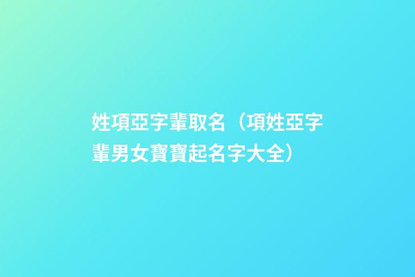 姓項亞字輩取名（項姓亞字輩男女寶寶起名字大全）