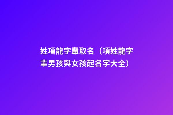 姓項龍字輩取名（項姓龍字輩男孩與女孩起名字大全）