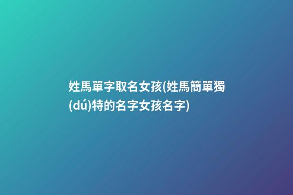 姓馬單字取名女孩(姓馬簡單獨(dú)特的名字女孩名字)