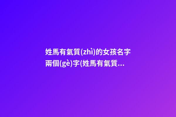 姓馬有氣質(zhì)的女孩名字兩個(gè)字(姓馬有氣質(zhì)的女孩名字兩個(gè)字大全)