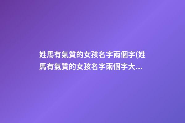 姓馬有氣質的女孩名字兩個字(姓馬有氣質的女孩名字兩個字大全)