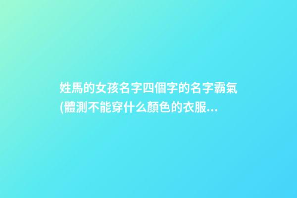 姓馬的女孩名字四個字的名字霸氣(體測不能穿什么顏色的衣服)
