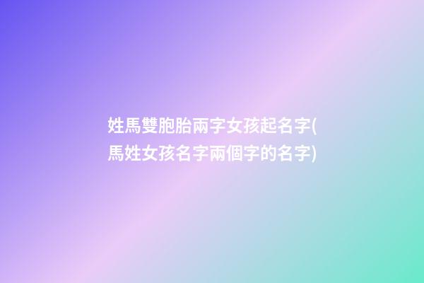 姓馬雙胞胎兩字女孩起名字(馬姓女孩名字兩個字的名字)