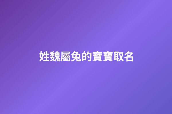 姓魏屬兔的寶寶取名(姓魏取什么名字好)-第1張-寶寶起名-玄機派