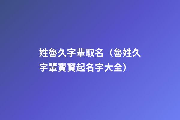 姓魯久字輩取名（魯姓久字輩寶寶起名字大全）