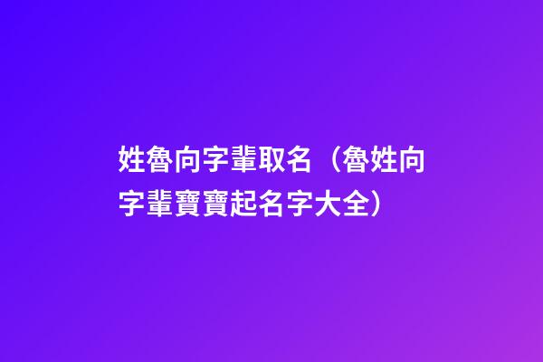 姓魯向字輩取名（魯姓向字輩寶寶起名字大全）