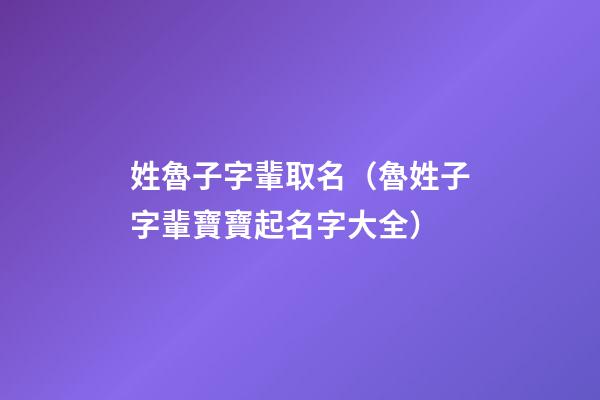 姓魯子字輩取名（魯姓子字輩寶寶起名字大全）