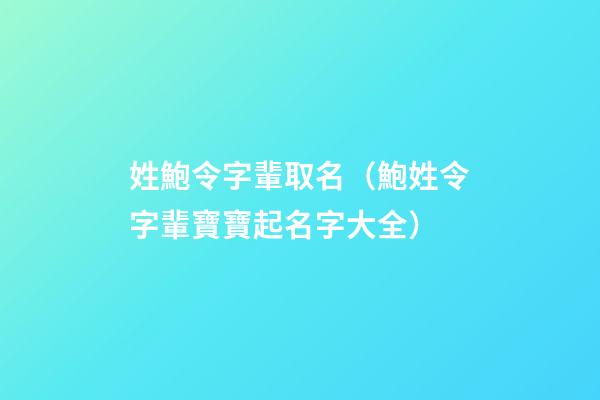 姓鮑令字輩取名（鮑姓令字輩寶寶起名字大全）
