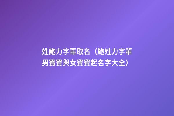 姓鮑力字輩取名（鮑姓力字輩男寶寶與女寶寶起名字大全）